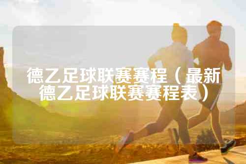 德乙足球联赛赛程（最新德乙足球联赛赛程表）