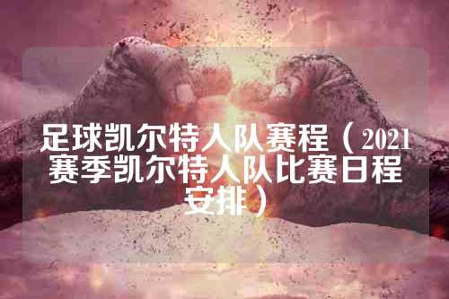 足球凯尔特人队赛程（2021赛季凯尔特人队比赛日程安排）