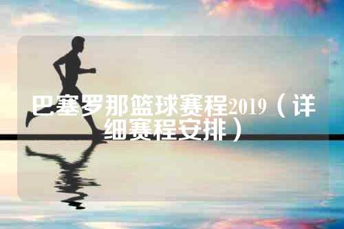 巴塞罗那篮球赛程2019（详细赛程安排）