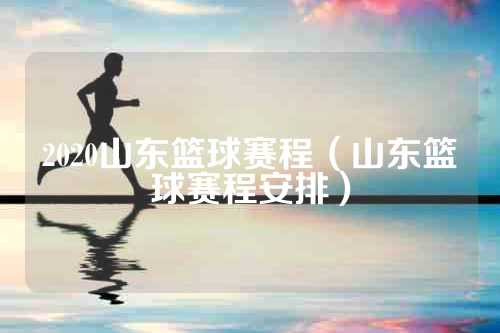 2020山东篮球赛程（山东篮球赛程安排）