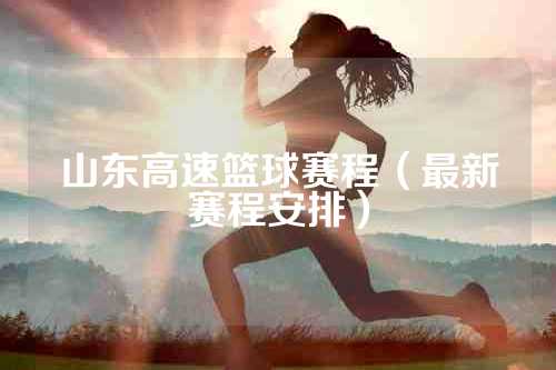 山东高速篮球赛程（最新赛程安排）