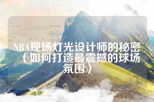 NBA现场灯光设计师的秘密（如何打造最震撼的球场氛围）