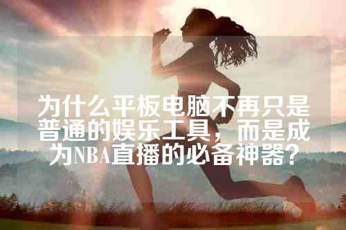 为什么平板电脑不再只是普通的娱乐工具，而是成为NBA直播的必备神器？