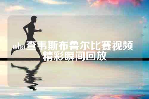 nba查韦斯布鲁尔比赛视频 精彩瞬间回放