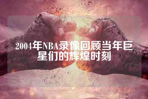 2004年NBA录像回顾当年巨星们的辉煌时刻
