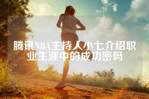 腾讯NBA主持人小七介绍职业生涯中的成功密码