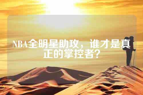 NBA全明星助攻，谁才是真正的掌控者？