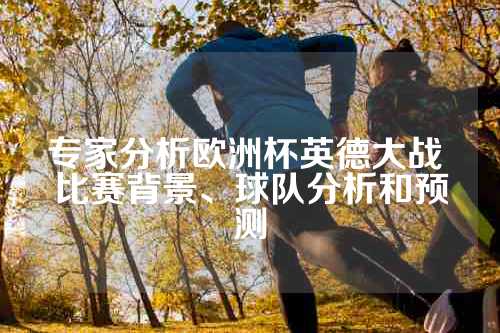 专家分析欧洲杯英德大战 比赛背景、球队分析和预测