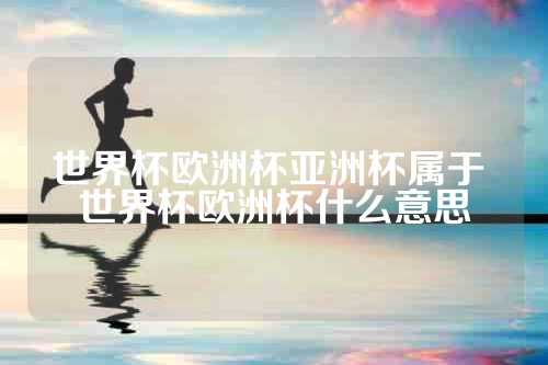 世界杯欧洲杯亚洲杯属于 世界杯欧洲杯什么意思