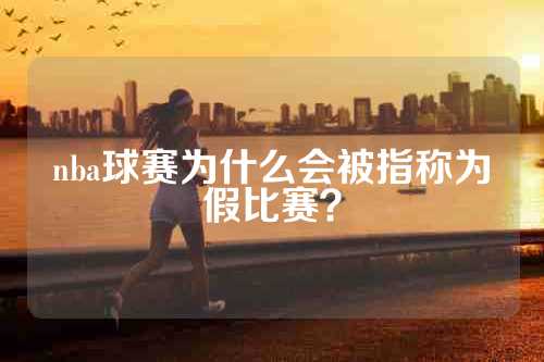 nba球赛为什么会被指称为假比赛？