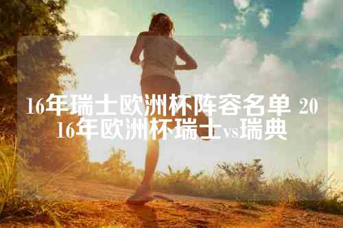 16年瑞士欧洲杯阵容名单 2016年欧洲杯瑞士vs瑞典