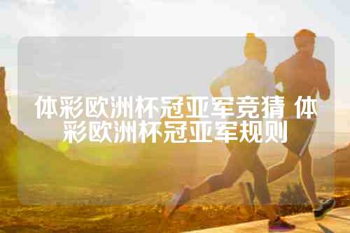 体彩欧洲杯冠亚军竞猜 体彩欧洲杯冠亚军规则