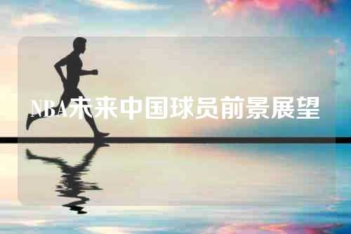 NBA未来中国球员前景展望