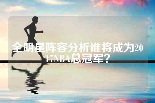 全明星阵容分析谁将成为2017NBA总冠军？