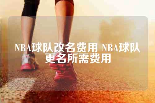 NBA球队改名费用 NBA球队更名所需费用