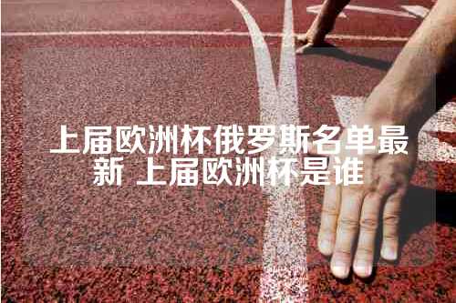 上届欧洲杯俄罗斯名单最新 上届欧洲杯是谁