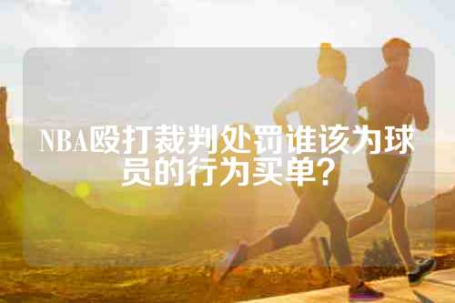 NBA殴打裁判处罚谁该为球员的行为买单？