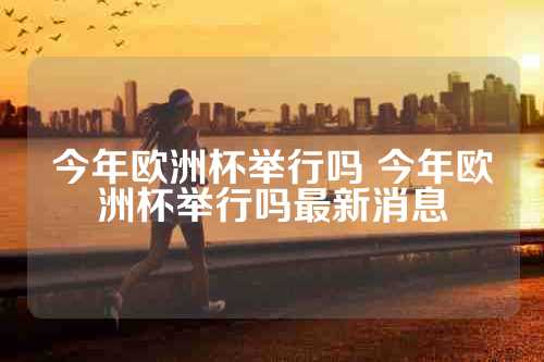 今年欧洲杯举行吗 今年欧洲杯举行吗最新消息