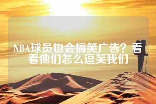 NBA球员也会搞笑广告？看看他们怎么逗笑我们