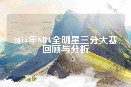 2014年NBA全明星三分大赛回顾与分析