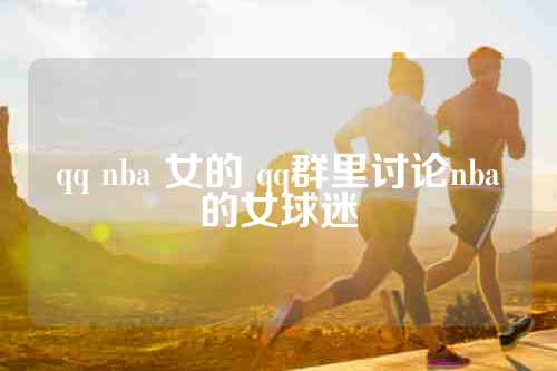 qq nba 女的 qq群里讨论nba的女球迷