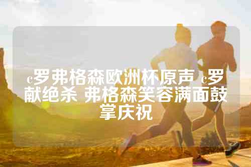 c罗弗格森欧洲杯原声 c罗献绝杀 弗格森笑容满面鼓掌庆祝