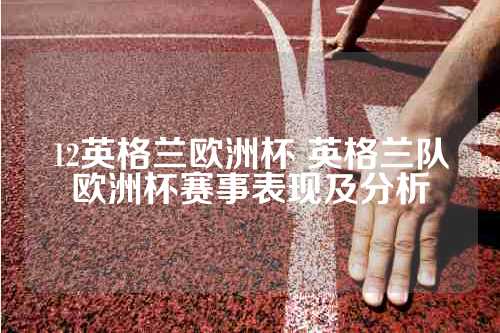 12英格兰欧洲杯 英格兰队欧洲杯赛事表现及分析