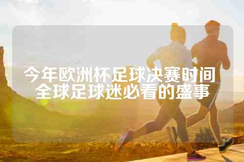 今年欧洲杯足球决赛时间 全球足球迷必看的盛事
