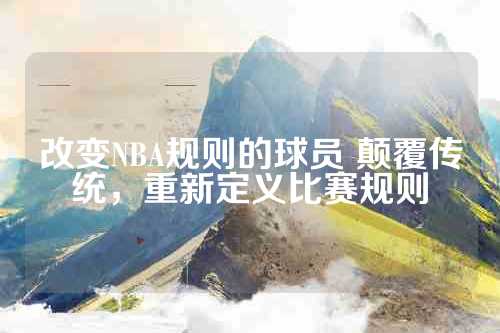 改变NBA规则的球员 颠覆传统，重新定义比赛规则