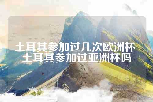 土耳其参加过几次欧洲杯 土耳其参加过亚洲杯吗