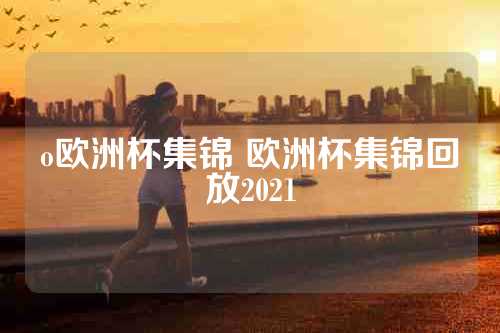 o欧洲杯集锦 欧洲杯集锦回放2021