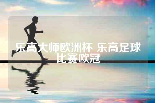 乐高大师欧洲杯 乐高足球比赛欧冠