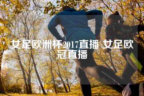 女足欧洲杯2017直播 女足欧冠直播