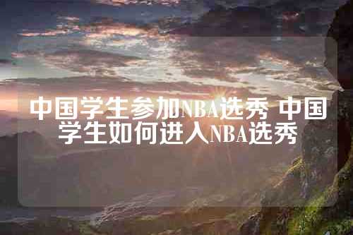 中国学生参加NBA选秀 中国学生如何进入NBA选秀