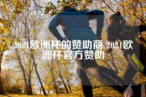 2021欧洲杯的赞助商 2021欧洲杯官方赞助