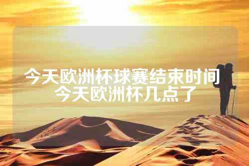 今天欧洲杯球赛结束时间 今天欧洲杯几点了