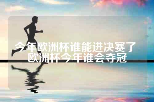 今年欧洲杯谁能进决赛了 欧洲杯今年谁会夺冠