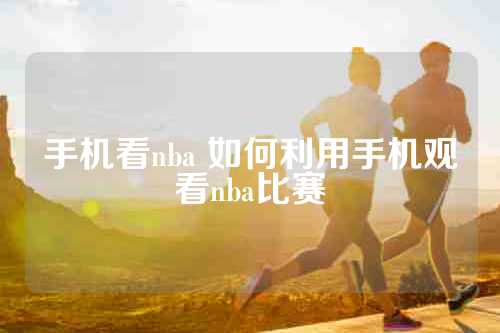 手机看nba 如何利用手机观看nba比赛