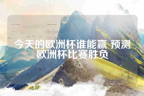 今天的欧洲杯谁能赢 预测欧洲杯比赛胜负