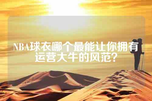 NBA球衣哪个最能让你拥有运营大牛的风范？