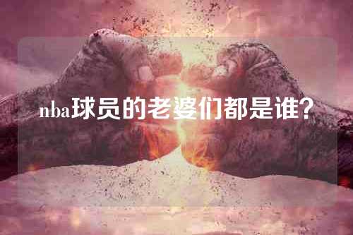 nba球员的老婆们都是谁？