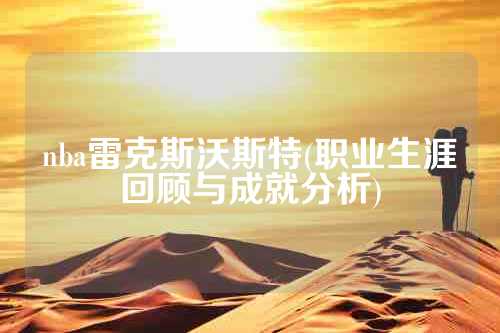 nba雷克斯沃斯特(职业生涯回顾与成就分析)