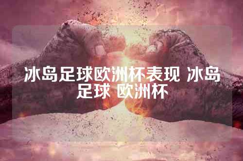 冰岛足球欧洲杯表现 冰岛足球 欧洲杯