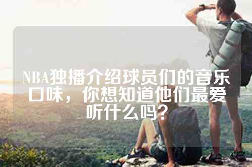 NBA独播介绍球员们的音乐口味，你想知道他们最爱听什么吗？