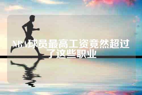 NBA球员最高工资竟然超过了这些职业