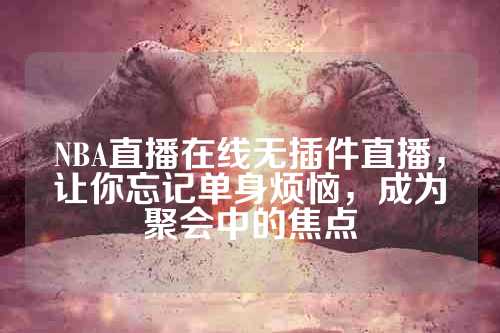 NBA直播在线无插件直播，让你忘记单身烦恼，成为聚会中的焦点