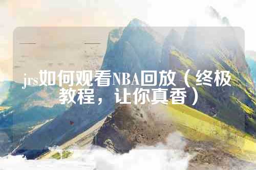 jrs如何观看NBA回放（终极教程，让你真香）