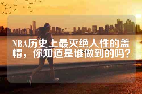 NBA历史上最灭绝人性的盖帽，你知道是谁做到的吗？