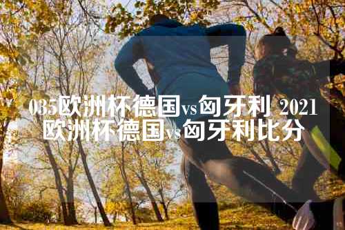 035欧洲杯德国vs匈牙利 2021欧洲杯德国vs匈牙利比分