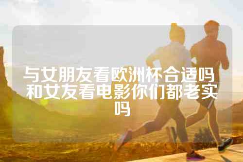 与女朋友看欧洲杯合适吗 和女友看电影你们都老实吗